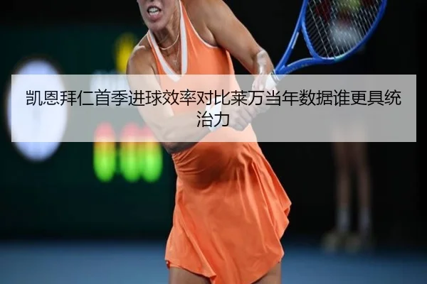 凯恩拜仁首季进球效率对比莱万当年数据谁更具统治力