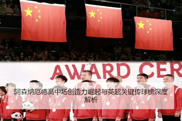 阿森纳厄德高中场创造力崛起与英超关键传球榜深度解析