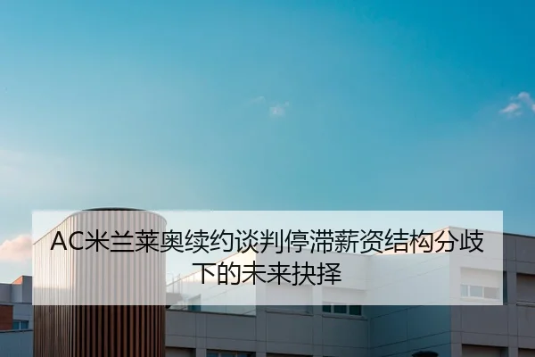 AC米兰莱奥续约谈判停滞薪资结构分歧下的未来抉择