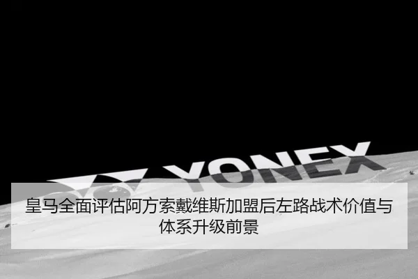 皇马全面评估阿方索戴维斯加盟后左路战术价值与体系升级前景 - kaiyun