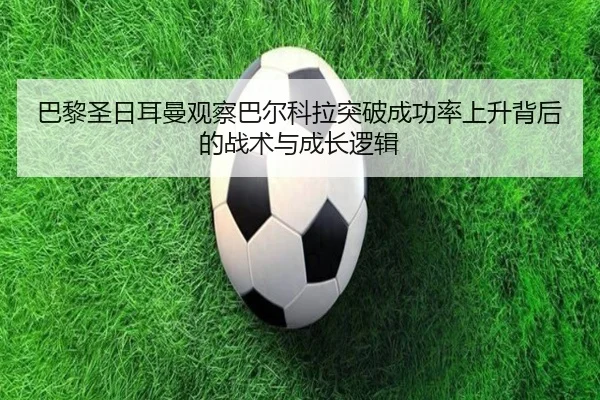 巴黎圣日耳曼观察巴尔科拉突破成功率上升背后的战术与成长逻辑