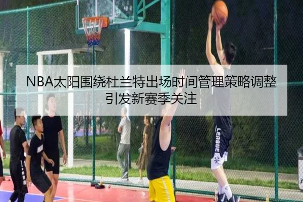 NBA太阳围绕杜兰特出场时间管理策略调整引发新赛季关注