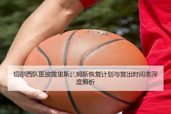 切尔西队医披露里斯詹姆斯恢复计划与复出时间表深度解析 - kaiyun