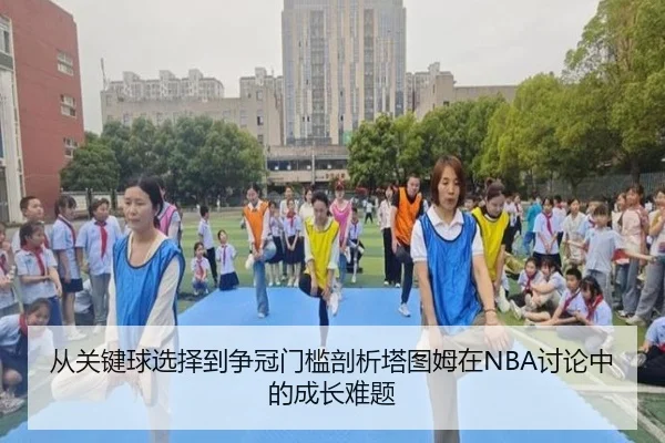 从关键球选择到争冠门槛剖析塔图姆在NBA讨论中的成长难题（kaiyun）