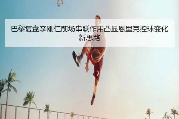 巴黎复盘李刚仁前场串联作用凸显恩里克控球变化新思路