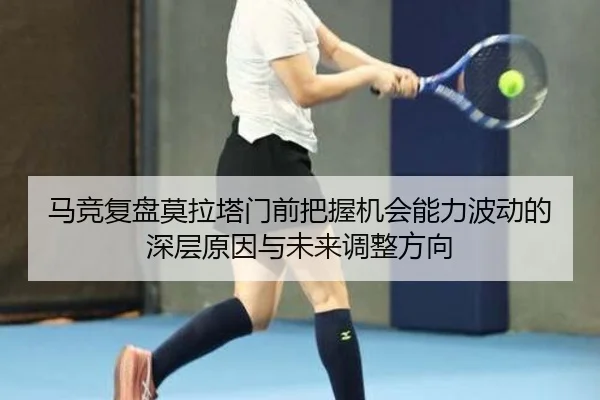 马竞复盘莫拉塔门前把握机会能力波动的深层原因与未来调整方向（kaiyun）